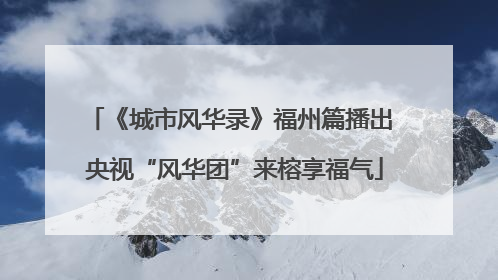 《城市风华录》福州篇播出 央视“风华团”来榕享福气