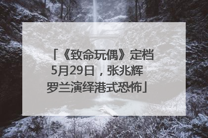 《致命玩偶》定档5月29日，张兆辉罗兰演绎港式恐怖