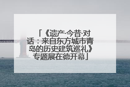 《遗产·今昔·对话：来自东方城市青岛的历史建筑巡礼》专题展在德开幕