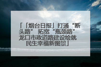 「烟台日报」打通“断头路” 拓宽“瓶颈路” 龙口市政道路建设绘就民生幸福新图景