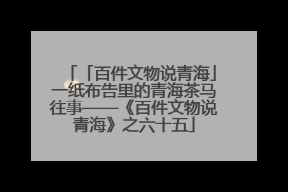 「百件文物说青海」一纸布告里的青海茶马往事——《百件文物说青海》之六十五