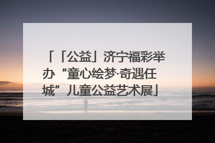 「公益」济宁福彩举办“童心绘梦·奇遇任城”儿童公益艺术展