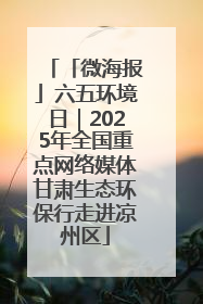 「微海报」六五环境日｜2025年全国重点网络媒体甘肃生态环保行走进凉州区
