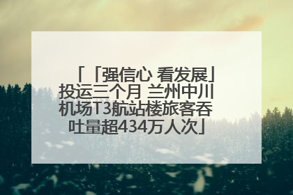 「强信心 看发展」投运三个月 兰州中川机场T3航站楼旅客吞吐量超434万人次