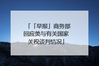 「早报」商务部回应美与有关国家关税谈判情况