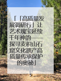 「高质量发展调研行」让艺术瑰宝延续千年神韵——探寻麦积山石窟文化遗产高质量传承保护的奥秘