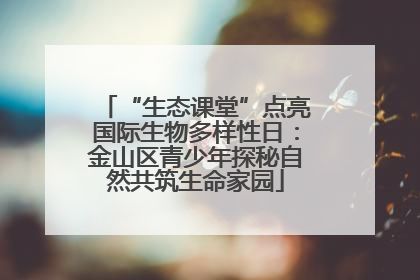 “生态课堂”点亮国际生物多样性日：金山区青少年探秘自然共筑生命家园