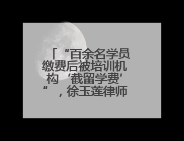 “百余名学员缴费后被培训机构‘截留学费’”，徐玉莲律师支招维权