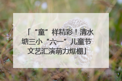 “童”样精彩！清水塘三小“六一”儿童节文艺汇演萌力爆棚