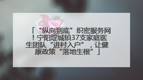 “纵向到底”织密服务网！宁阳堽城镇37支家庭医生团队“进村入户”，让健康政策“落地生根”