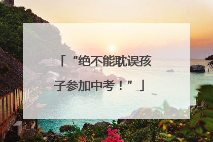 “绝不能耽误孩子参加中考！”