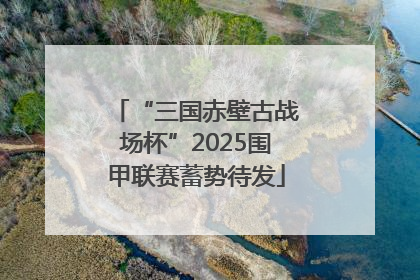 “三国赤壁古战场杯”2025围甲联赛蓄势待发