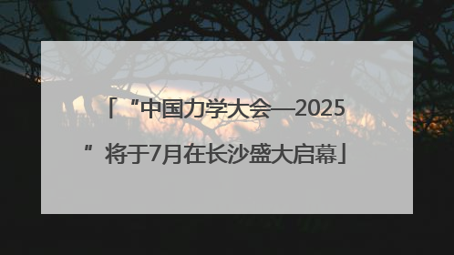 “中国力学大会—2025”将于7月在长沙盛大启幕