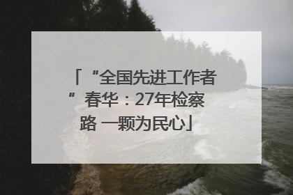 “全国先进工作者”春华：27年检察路 一颗为民心