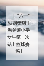 “六一”特别策划丨当乡镇小学女生第一次站上篮球赛场