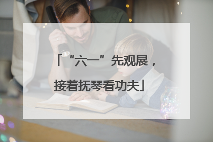 “六一”先观展，接着抚琴看功夫
