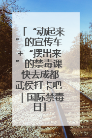 “动起来”的宣传车+“摆出来”的禁毒课 快去成都武侯打卡吧｜国际禁毒日