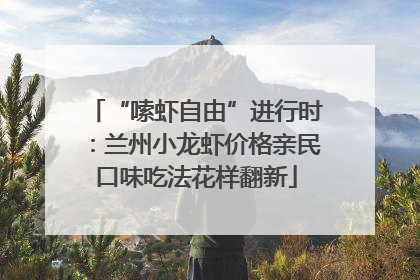 “嗦虾自由”进行时：兰州小龙虾价格亲民口味吃法花样翻新