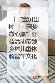 “宝贝出村——圆梦微心愿”公益活动带领乡村儿童体验端午文化