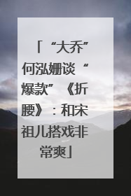 “大乔”何泓姗谈“爆款”《折腰》：和宋祖儿搭戏非常爽