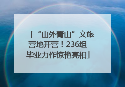 “山外青山”文旅营地开营！236组毕业力作惊艳亮相