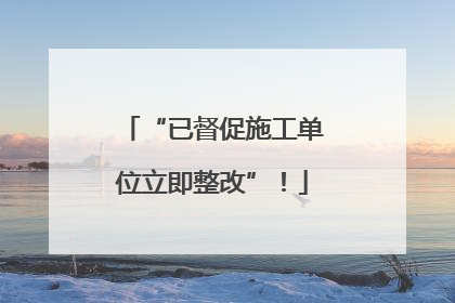 “已督促施工单位立即整改”！