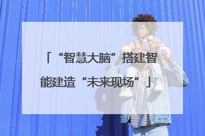 “智慧大脑”搭建智能建造“未来现场”