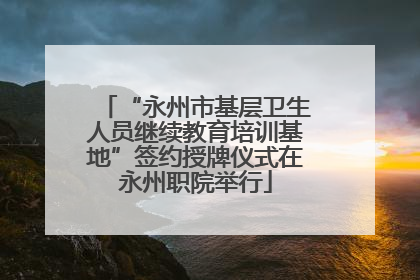 “永州市基层卫生人员继续教育培训基地”签约授牌仪式在永州职院举行