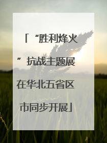 “胜利烽火”抗战主题展在华北五省区市同步开展