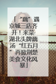 “藕”遇京城三店齐开！来菜·湖北头牌藕汤“红五月”再掀荆楚美食文化风暴
