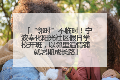 “邻时”不临时！宁波奉化阳光社区假日学校开班，以邻里温情铺就暑期成长路