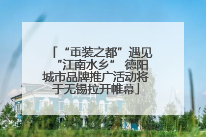 “重装之都”遇见“江南水乡” 德阳城市品牌推广活动将于无锡拉开帷幕