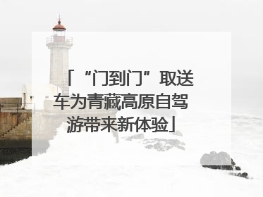 “门到门”取送车为青藏高原自驾游带来新体验