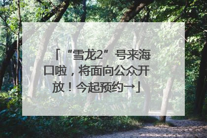 “雪龙2”号来海口啦，将面向公众开放！今起预约→