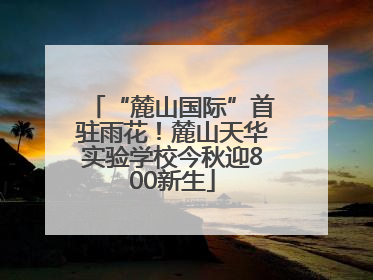 “麓山国际”首驻雨花！麓山天华实验学校今秋迎800新生