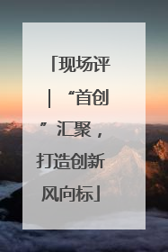 现场评｜“首创”汇聚，打造创新风向标