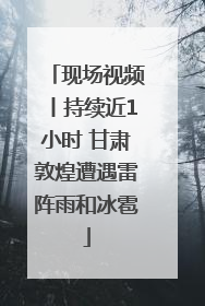 现场视频丨持续近1小时 甘肃敦煌遭遇雷阵雨和冰雹