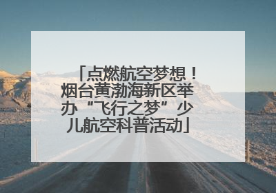 点燃航空梦想！烟台黄渤海新区举办“飞行之梦”少儿航空科普活动