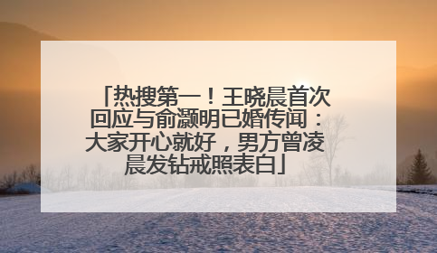 热搜第一！王晓晨首次回应与俞灏明已婚传闻：大家开心就好，男方曾凌晨发钻戒照表白