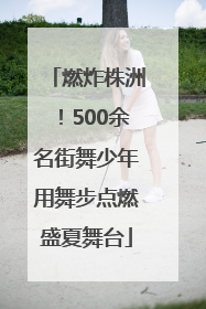 燃炸株洲！500余名街舞少年用舞步点燃盛夏舞台