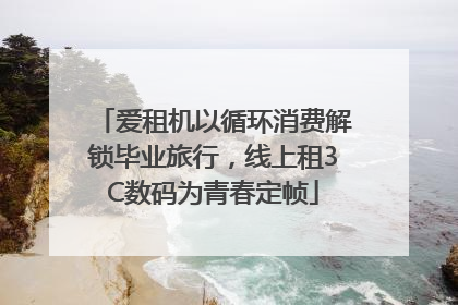 爱租机以循环消费解锁毕业旅行，线上租3C数码为青春定帧