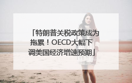 特朗普关税政策成为拖累！OECD大幅下调美国经济增速预期
