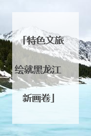 特色文旅绘就黑龙江新画卷