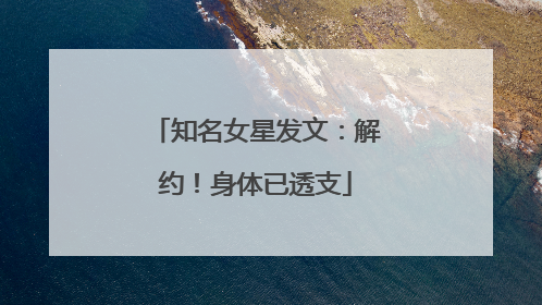 知名女星发文：解约！身体已透支