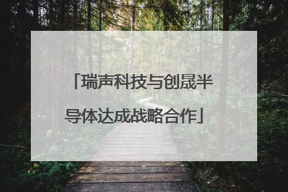 瑞声科技与创晟半导体达成战略合作