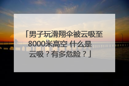 男子玩滑翔伞被云吸至8000米高空 什么是云吸？有多危险？