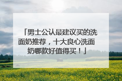 男士公认最建议买的洗面奶推荐，十大良心洗面奶哪款好值得买！