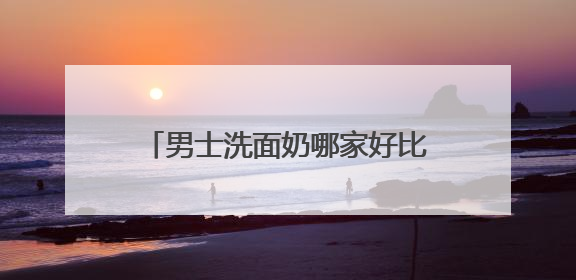 男士洗面奶哪家好比较专业？国家认证的洗面奶什么牌子好！