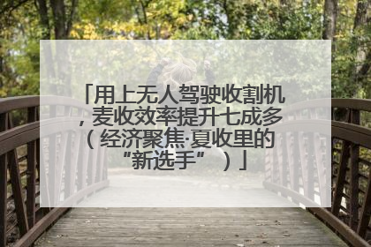 用上无人驾驶收割机，麦收效率提升七成多（经济聚焦·夏收里的“新选手”）