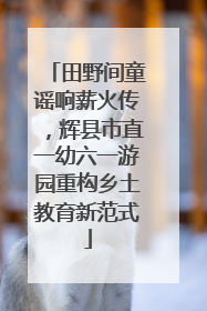 田野间童谣响薪火传，辉县市直一幼六一游园重构乡土教育新范式